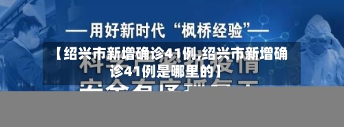 【绍兴市新增确诊41例,绍兴市新增确诊41例是哪里的】-第2张图片