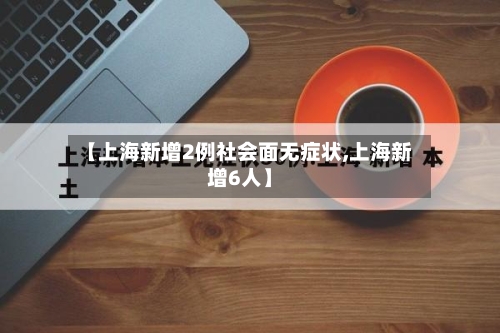 【上海新增2例社会面无症状,上海新增6人】-第2张图片