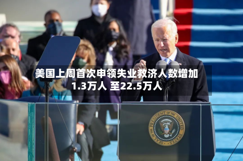 美国上周首次申领失业救济人数增加1.3万人 至22.5万人