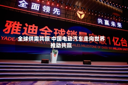 全球供需共振 中国电动汽车走向世界推动共赢