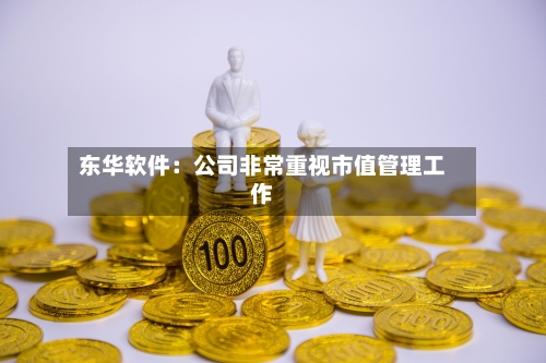 东华软件:公司非常重视市值管理工作-第2张图片