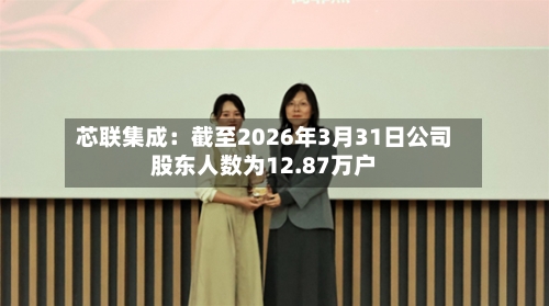 芯联集成：截至2026年3月31日公司股东人数为12.87万户