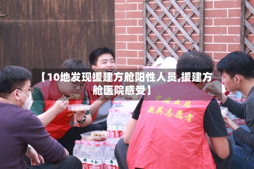 【10地发现援建方舱阳性人员,援建方舱医院感受】