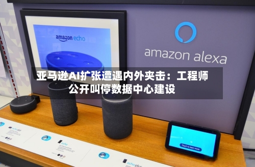 亚马逊AI扩张遭遇内外夹击:工程师公开叫停数据中心建设-第3张图片