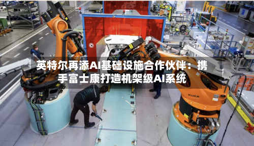 英特尔再添AI基础设施合作伙伴：携手富士康打造机架级AI系统-第2张图片