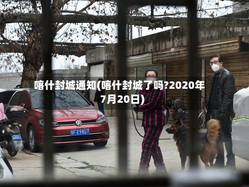 喀什封城通知(喀什封城了吗?2020年7月20日)-第2张图片