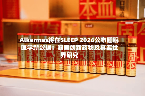 Alkermes将在SLEEP 2026公布睡眠医学新数据：涵盖创新药物及真实世界研究