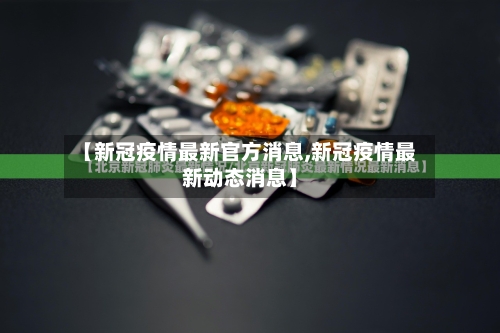 【新冠疫情最新官方消息,新冠疫情最新动态消息】