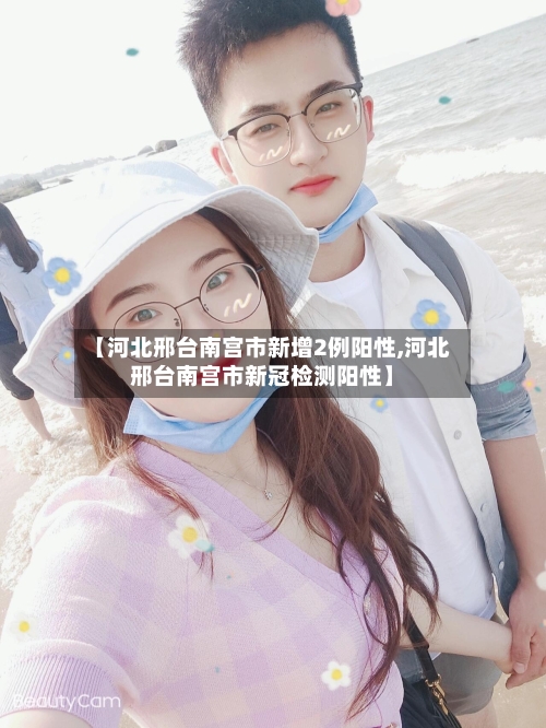 【河北邢台南宫市新增2例阳性,河北邢台南宫市新冠检测阳性】