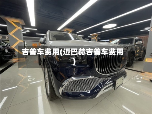 吉普车费用(迈巴赫吉普车费用)