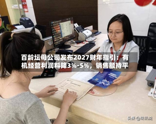 百龄坛母公司发布2027财年指引：有机经营利润料降3%-5%	，销售额持平-第2张图片