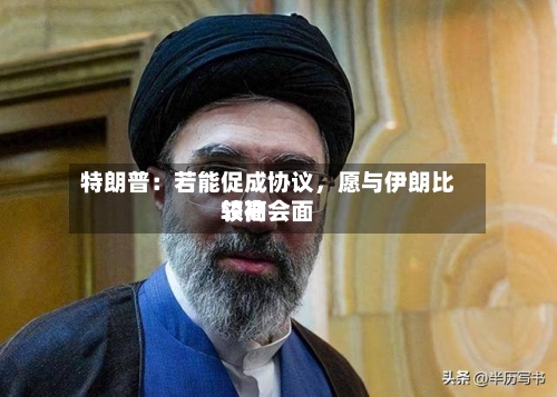特朗普：若能促成协议	，愿与伊朗比较高领袖会面-第2张图片