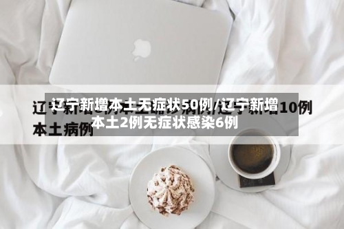 辽宁新增本土无症状50例/辽宁新增本土2例无症状感染6例-第2张图片