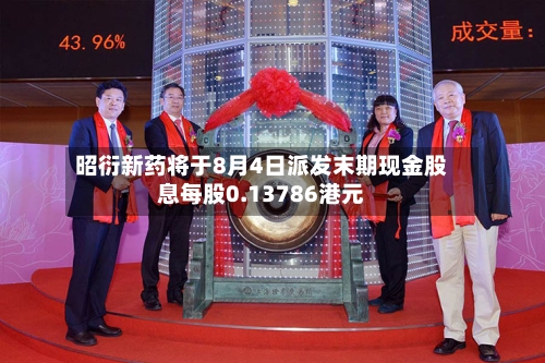 昭衍新药将于8月4日派发末期现金股息每股0.13786港元-第2张图片