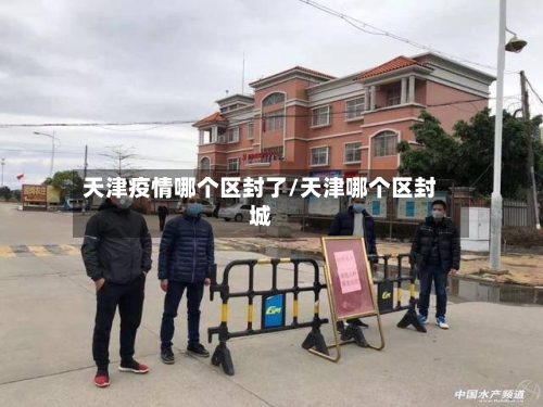 天津疫情哪个区封了/天津哪个区封城-第2张图片