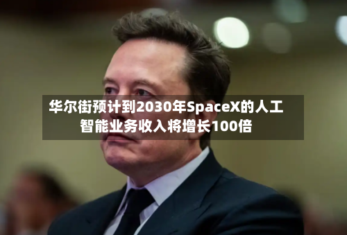 华尔街预计到2030年SpaceX的人工智能业务收入将增长100倍-第2张图片