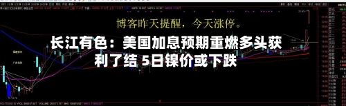 长江有色：美国加息预期重燃多头获利了结 5日镍价或下跌-第3张图片