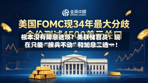 根本没有降息选项？美联储官员：现在只能“按兵不动”和加息二选一！