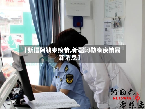 【新疆阿勒泰疫情,新疆阿勒泰疫情最新消息】