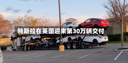 特斯拉在英国迎来第30万辆交付