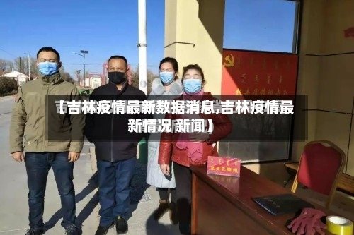 【吉林疫情最新数据消息,吉林疫情最新情况 新闻】