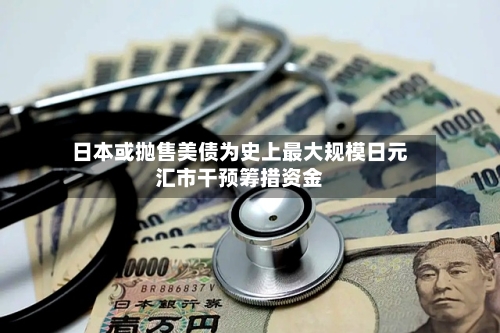 日本或抛售美债为史上最大规模日元汇市干预筹措资金