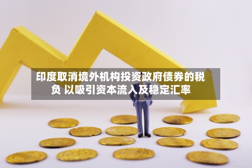 印度取消境外机构投资政府债券的税负 以吸引资本流入及稳定汇率-第2张图片