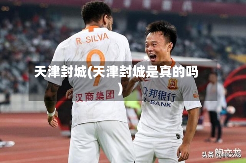 天津封城(天津封城是真的吗)