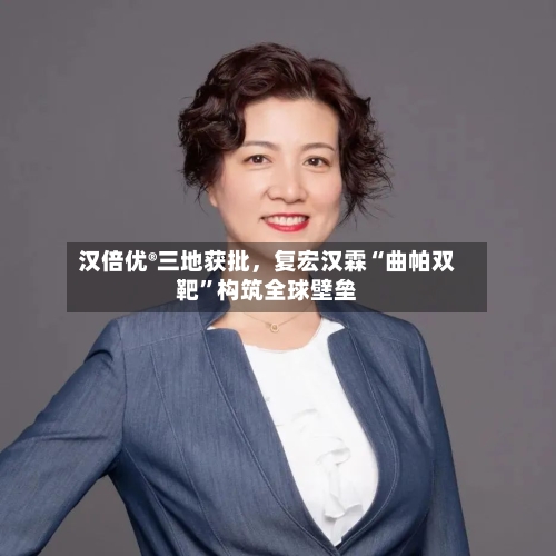 汉倍优®三地获批，复宏汉霖“曲帕双靶”构筑全球壁垒
