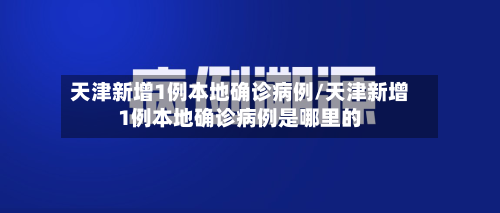 天津新增1例本地确诊病例/天津新增1例本地确诊病例是哪里的