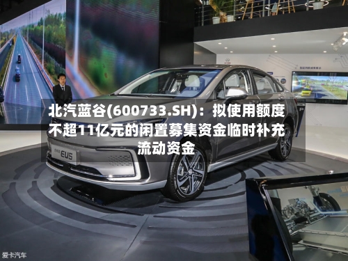北汽蓝谷(600733.SH)：拟使用额度不超11亿元的闲置募集资金临时补充流动资金