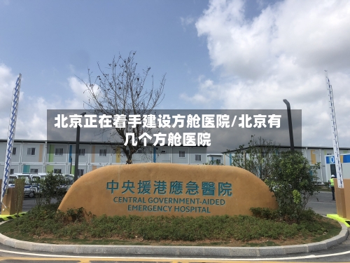 北京正在着手建设方舱医院/北京有几个方舱医院