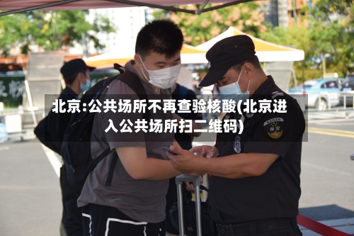 北京:公共场所不再查验核酸(北京进入公共场所扫二维码)