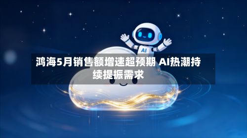 鸿海5月销售额增速超预期 AI热潮持续提振需求
