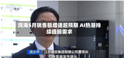 鸿海5月销售额增速超预期 AI热潮持续提振需求-第2张图片