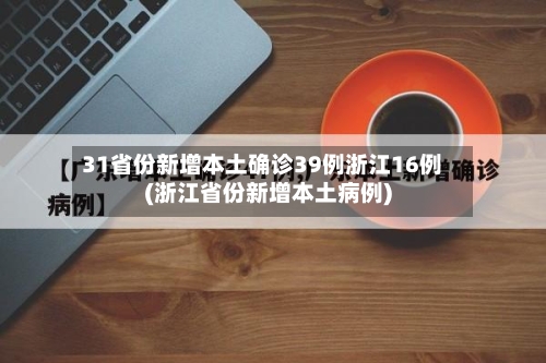 31省份新增本土确诊39例浙江16例(浙江省份新增本土病例)-第3张图片