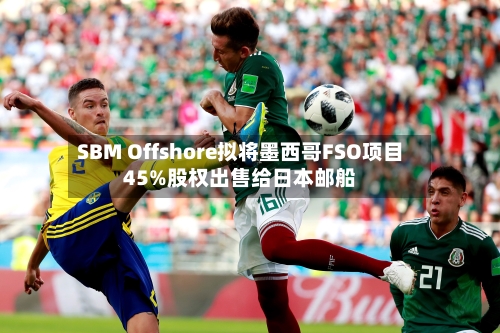 SBM Offshore拟将墨西哥FSO项目45%股权出售给日本邮船-第3张图片