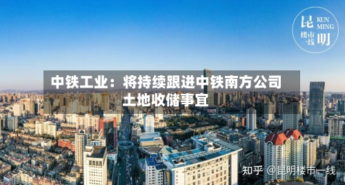 中铁工业：将持续跟进中铁南方公司土地收储事宜