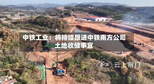 中铁工业:将持续跟进中铁南方公司土地收储事宜-第3张图片
