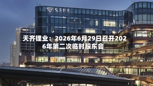 天齐锂业：2026年6月29日召开2026年第二次临时股东会