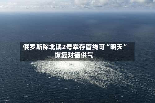 俄罗斯称北溪2号幸存管线可“明天”恢复对德供气