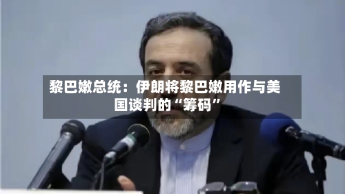 黎巴嫩总统：伊朗将黎巴嫩用作与美国谈判的“筹码”