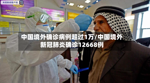 中国境外确诊病例超过1万/中国境外新冠肺炎确诊12668例