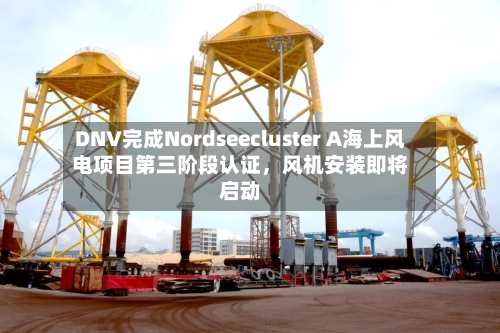 DNV完成Nordseecluster A海上风电项目第三阶段认证	，风机安装即将启动-第2张图片