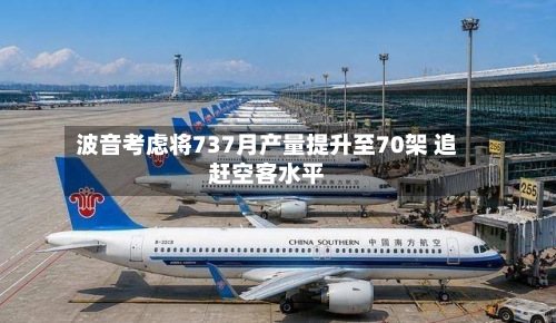 波音考虑将737月产量提升至70架 追赶空客水平-第3张图片