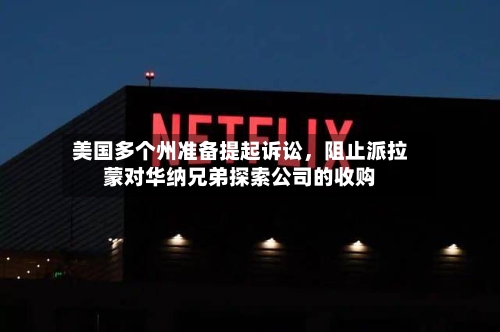 美国多个州准备提起诉讼，阻止派拉蒙对华纳兄弟探索公司的收购-第2张图片