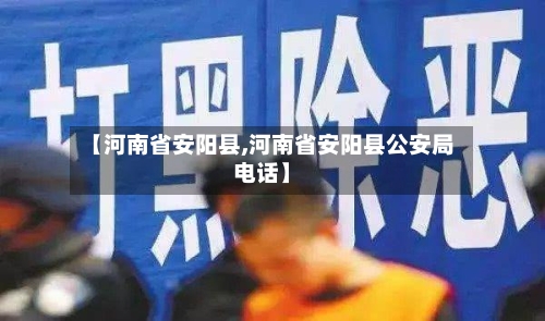 【河南省安阳县,河南省安阳县公安局电话】