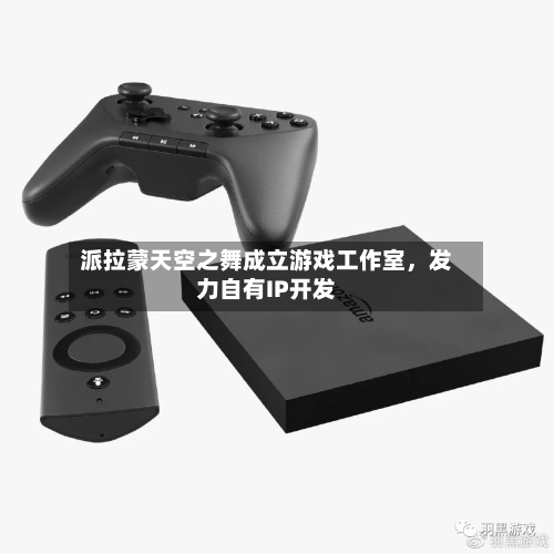 派拉蒙天空之舞成立游戏工作室，发力自有IP开发