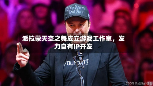 派拉蒙天空之舞成立游戏工作室	，发力自有IP开发-第2张图片
