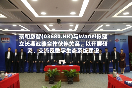 瑞和数智(03680.HK)与Wanel拟建立长期战略合作伙伴关系	，以开展研究、交流及数字生态系统建设-第2张图片